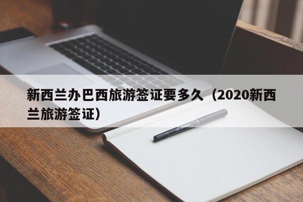 新西兰办巴西旅游签证要多久（2020新西兰旅游签证）