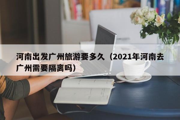 河南出发广州旅游要多久（2021年河南去广州需要隔离吗）