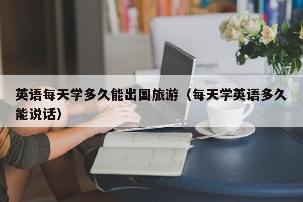 英语每天学多久能出国旅游（每天学英语多久能说话）