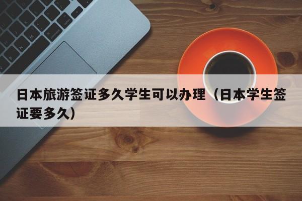 日本旅游签证多久学生可以办理（日本学生签证要多久）