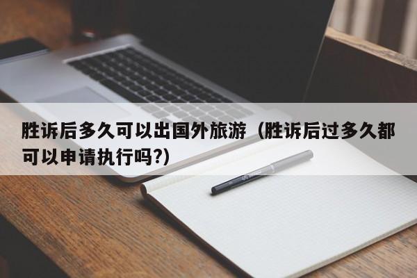 胜诉后多久可以出国外旅游（胜诉后过多久都可以申请执行吗?）