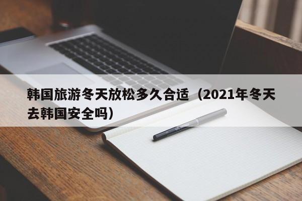 韩国旅游冬天放松多久合适（2021年冬天去韩国安全吗）