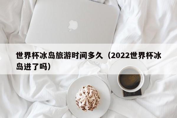 世界杯冰岛旅游时间多久（2022世界杯冰岛进了吗）