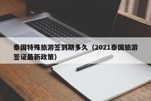 泰国特殊旅游签到期多久（2021泰国旅游签证最新政策）