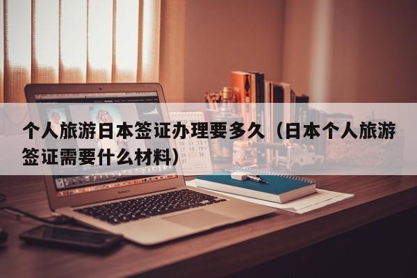 个人旅游日本签证办理要多久（日本个人旅游签证需要什么材料）