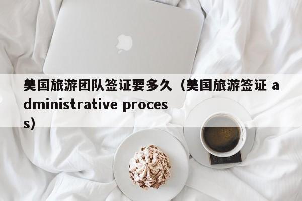 美国旅游团队签证要多久（美国旅游签证 administrative process）