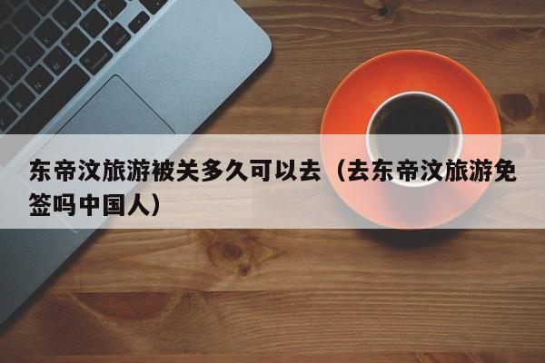 东帝汶旅游被关多久可以去（去东帝汶旅游免签吗中国人）